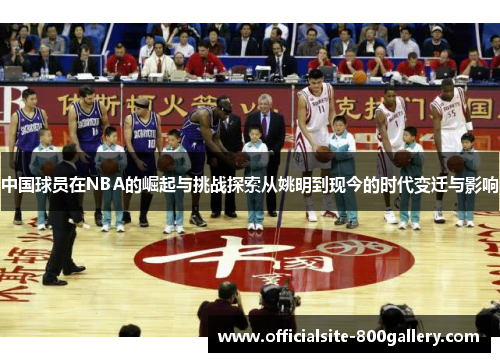 中国球员在NBA的崛起与挑战探索从姚明到现今的时代变迁与影响